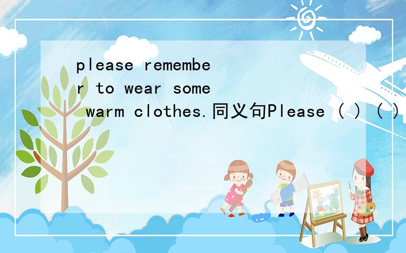 please remember to wear some warm clothes.同义句Please ( ) ( ) ( ) ( ) any warm clothes