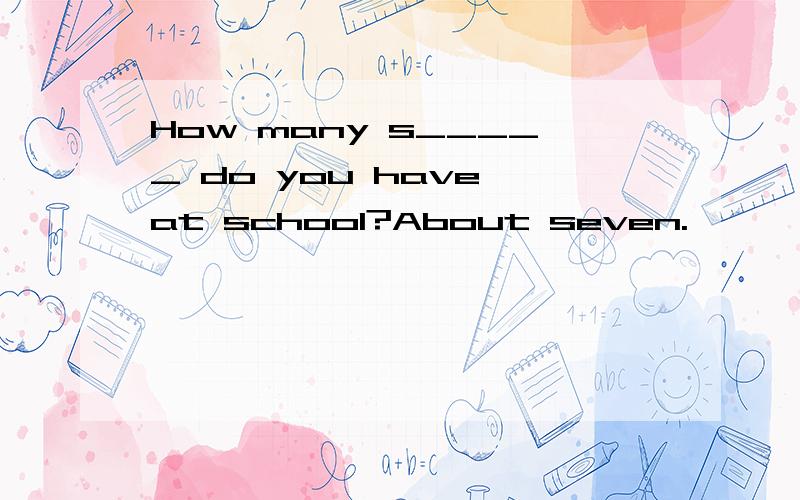 How many s_____ do you have at school?About seven.