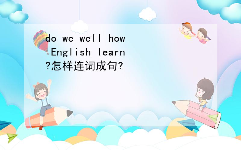 do we well how English learn?怎样连词成句?