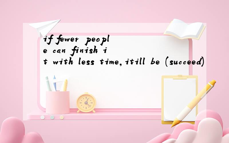 if fewer people can finish it with less time,itill be (succeed)