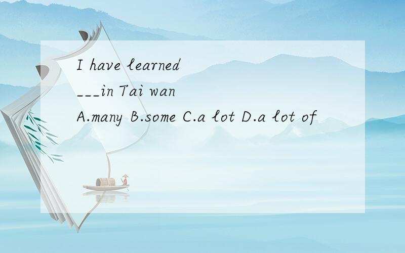 I have learned___in Tai wan A.many B.some C.a lot D.a lot of