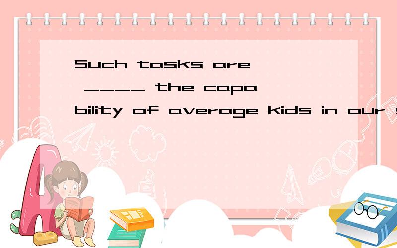 Such tasks are ____ the capability of average kids in our school谢谢