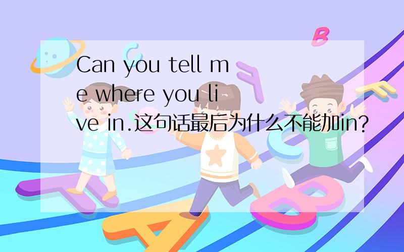 Can you tell me where you live in.这句话最后为什么不能加in?