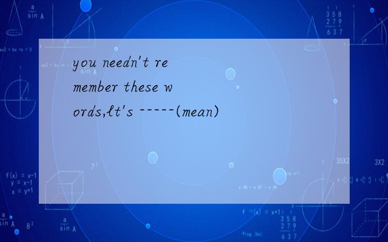 you needn't remember these words,lt's -----(mean)