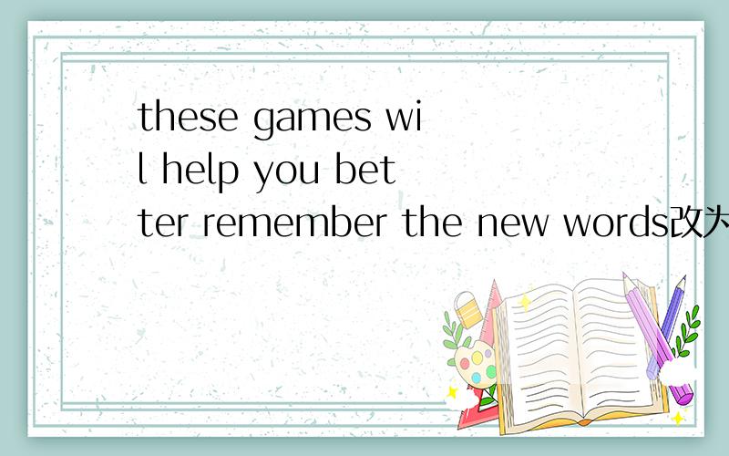 these games wil help you better remember the new words改为一般疑问句