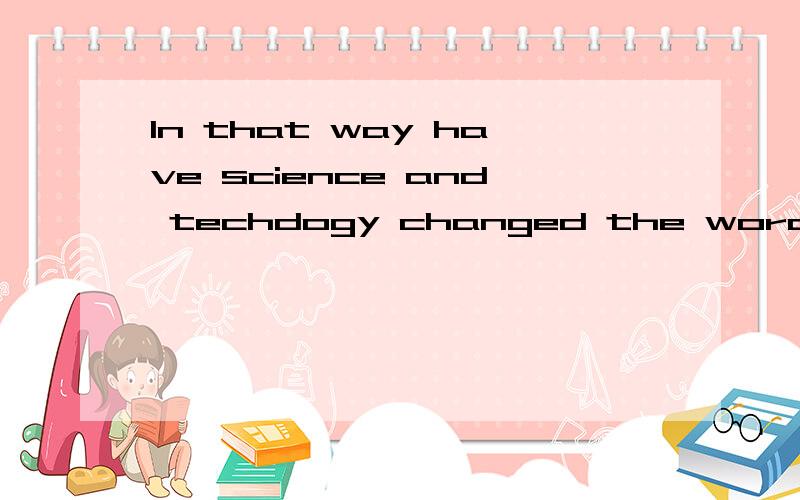 In that way have science and techdogy changed the wordld we live?Give examales怎么用英文解答?