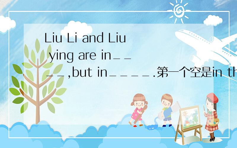 Liu Li and Liu ying are in____,but in____.第一个空是in the same school还是in same scholl第二空,是in the different class还是in different class.我感觉第一空是in the,第二空因为in class是上课,从意义上不对,应该是in the
