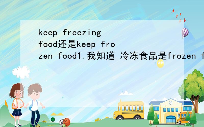 keep freezing food还是keep frozen food1.我知道 冷冻食品是frozen food,但是前面是keep,想到了keep doing,到底是哪个?2.是on my project还是in my project