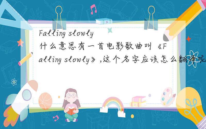 Falling slowly什么意思有一首电影歌曲叫《Falling slowly》,这个名字应该怎么翻译呢? 就翻译成“慢慢的落下”?