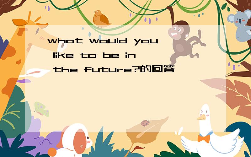 what would you like to be in the future?的回答