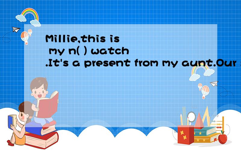 Millie,this is my n( ) watch.It's a present from my aunt.Our school is n()and clean.Is your()【表弟】in G() 根据首字母及提示