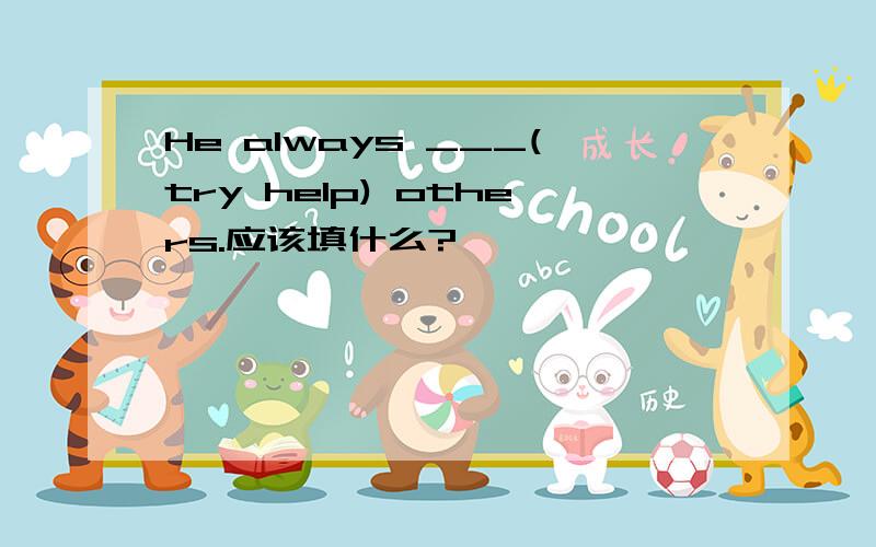 He always ___(try help) others.应该填什么?