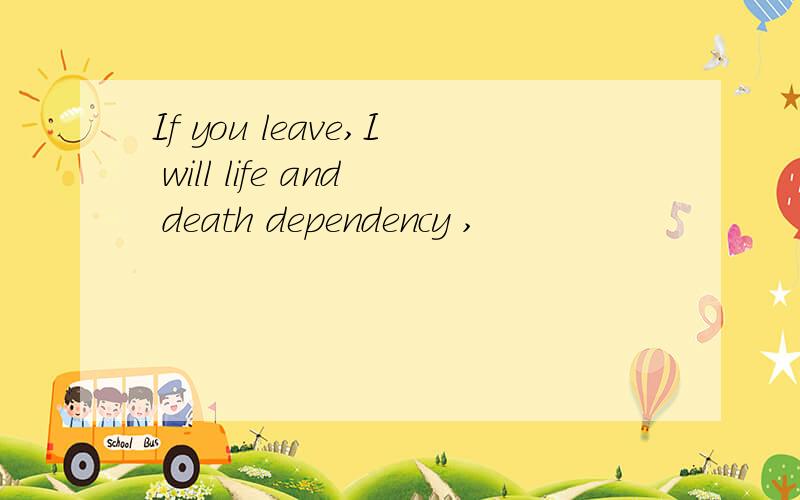 If you leave,I will life and death dependency ,