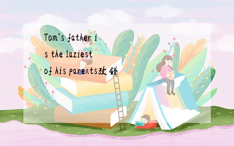 Tom's father is the laziest of his parents改错
