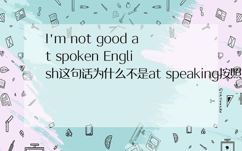 I'm not good at spoken English这句话为什么不是at speaking按照我的理解就应该是be good at speaking啊?可是这句话也绝对不可能错