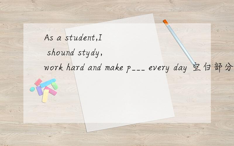 As a student,I shound stydy,work hard and make p___ every day 空白部分填什么