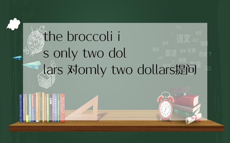 the broccoli is only two dollars 对omly two dollars提问