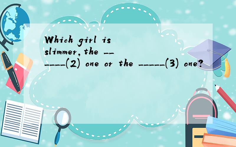 Which girl is slimmer,the ______(2) one or the _____(3) one?
