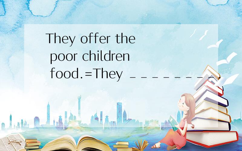 They offer the poor children food.=They ＿＿＿＿＿＿＿＿.