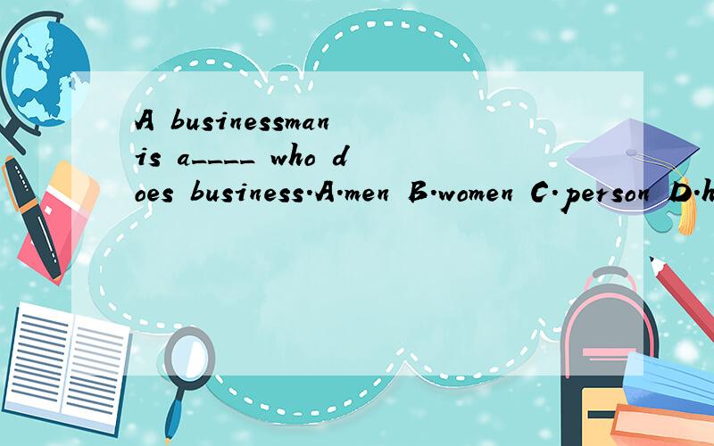 A businessman is a____ who does business.A.men B.women C.person D.human being 应选什么