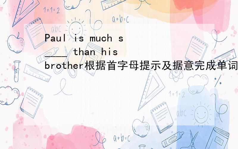 Paul is much s____ than his brother根据首字母提示及据意完成单词