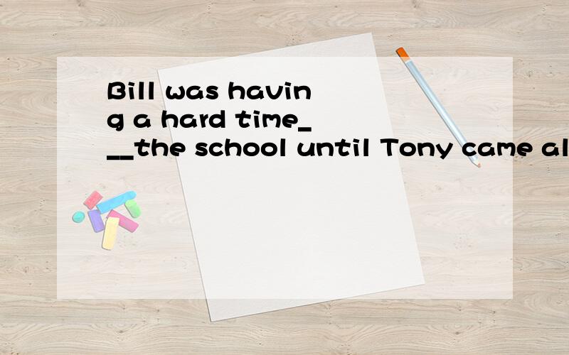 Bill was having a hard time___the school until Tony came along.A.find B.finding C.finds D.to find