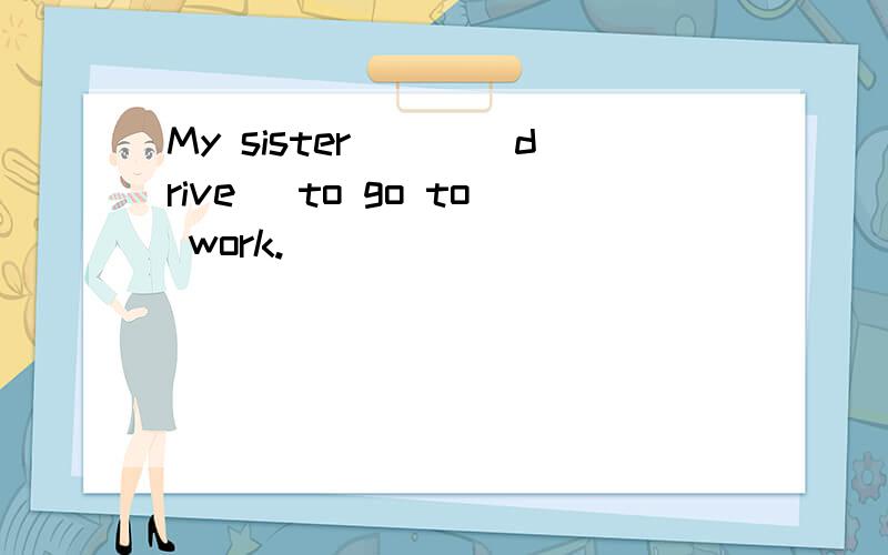 My sister___(drive) to go to work.