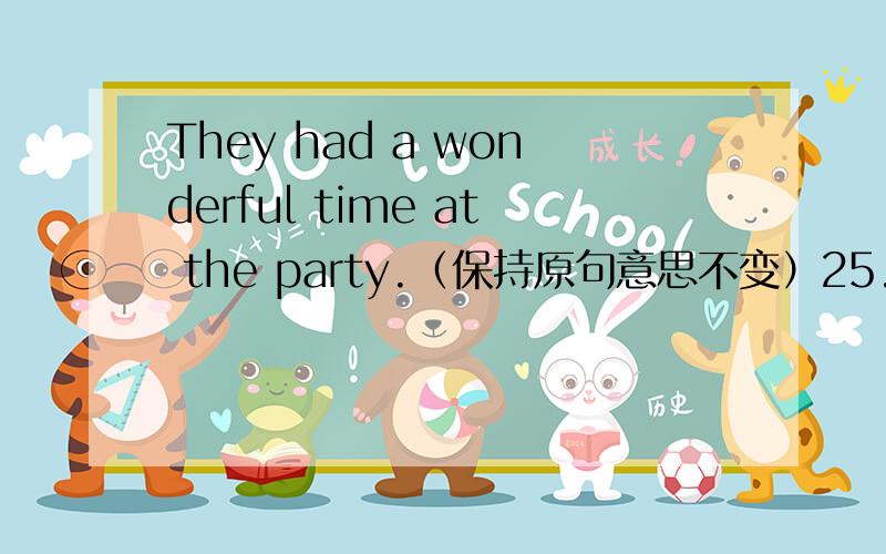 They had a wonderful time at the party.（保持原句意思不变）25.They had a wonderful time at the party.（保持原句意思不变）They ________ ________ at the party.26.Mary writes more carefully than Alice.（保持原句意思不变）Al