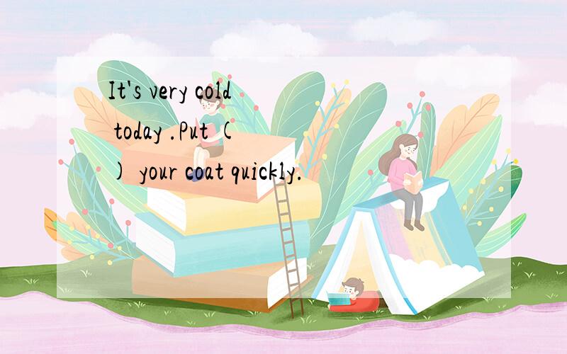 It's very cold today .Put ( ) your coat quickly.