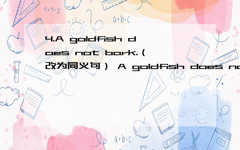4.A goldfish does not bark.（改为同义句） A goldfish does not ___ ___ ___like a dog does.