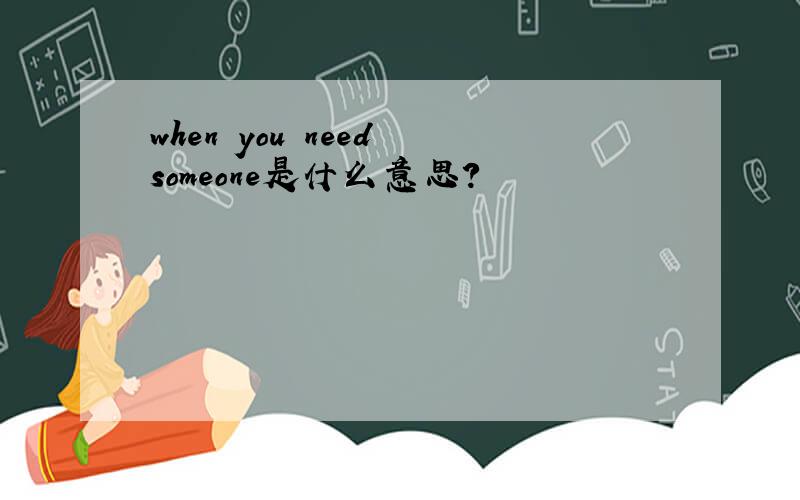 when you need someone是什么意思?