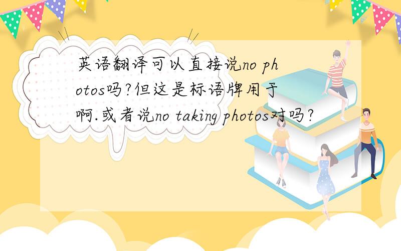 英语翻译可以直接说no photos吗?但这是标语牌用于啊.或者说no taking photos对吗?