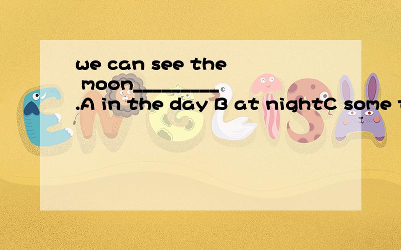we can see the moon_________.A in the day B at nightC some times D often