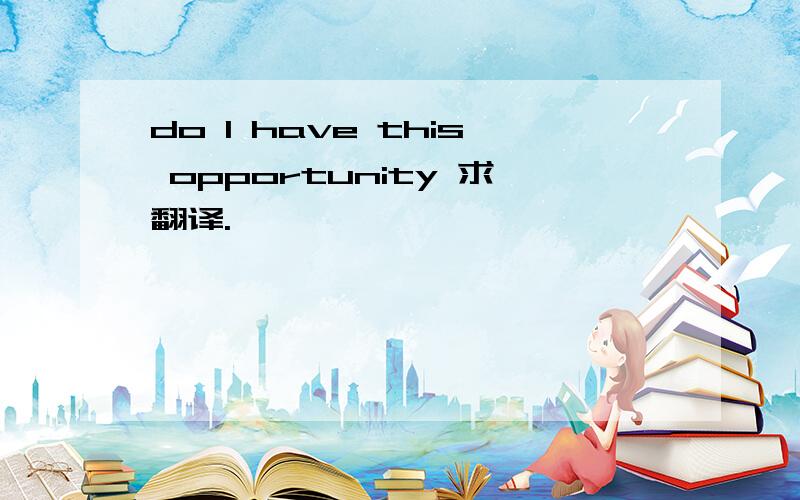 do I have this opportunity 求翻译.