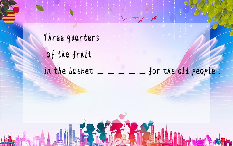 Three quarters of the fruit in the basket _____for the old people .           A is   B are    C  was   D   were   如果可以的话,顺便写出解析  thank you