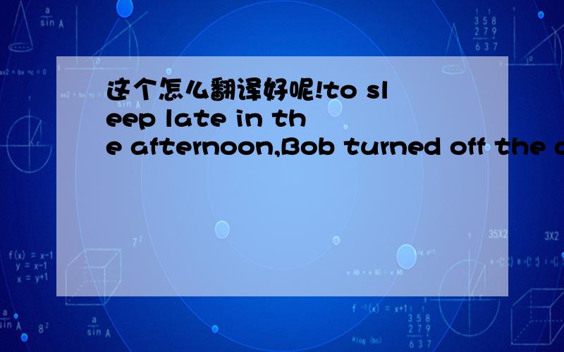 这个怎么翻译好呢!to sleep late in the afternoon,Bob turned off the alarm