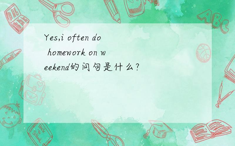 Yes,i often do homework on weekend的问句是什么?