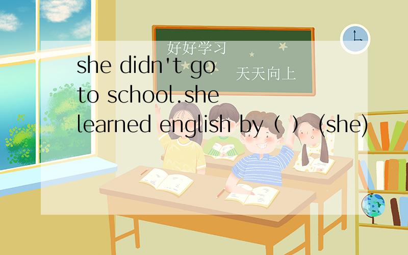 she didn't go to school.she learned english by（ ） (she)
