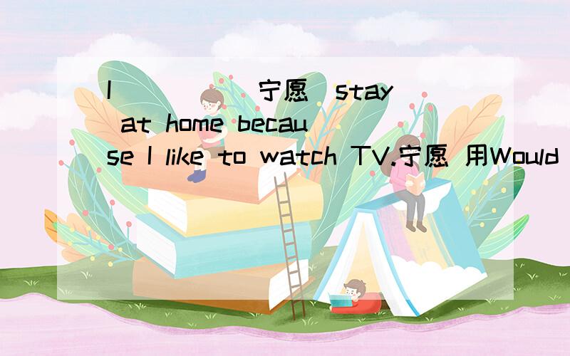 I__ __(宁愿）stay at home because I like to watch TV.宁愿 用Would rather 还是Prefer to 还是都可以