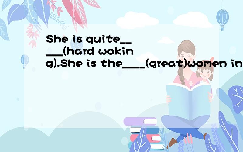She is quite_____(hard woking).She is the____(great)women in my eyes.正确形式填空