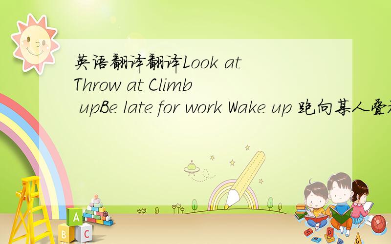 英语翻译翻译Look at Throw at Climb upBe late for work Wake up 跑向某人叠被子同……挥手告别