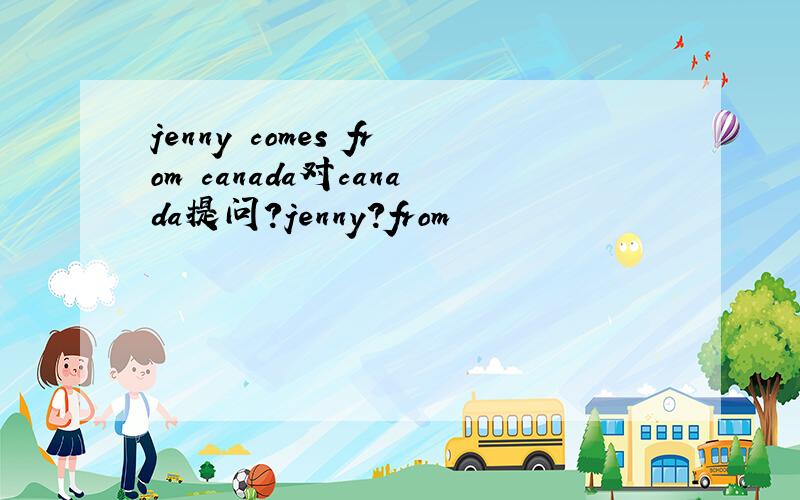 jenny comes from canada对canada提问?jenny?from