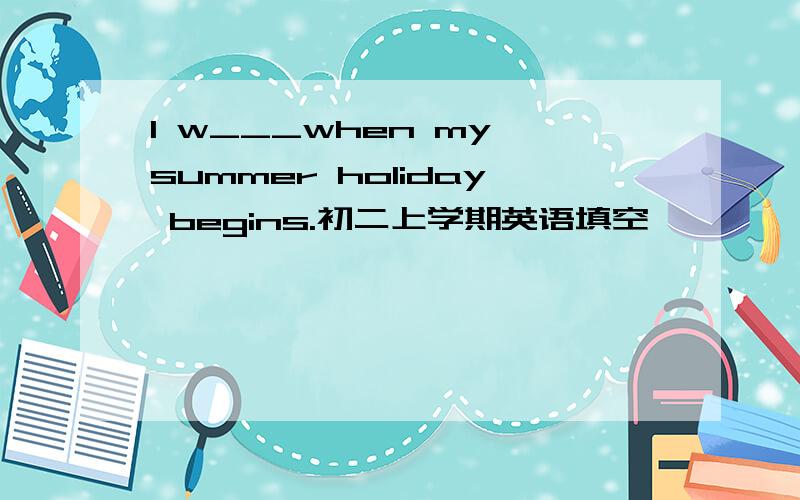 I w___when my summer holiday begins.初二上学期英语填空