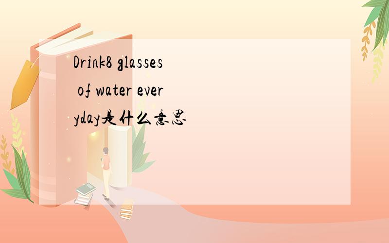 Drink8 glasses of water everyday是什么意思