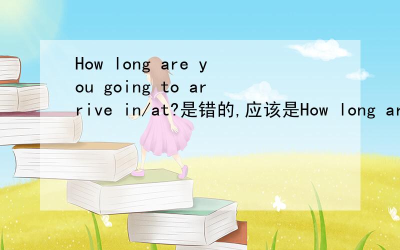 How long are you going to arrive in/at?是错的,应该是How long are you going to arrive?也就是How long是副词,arrive后不加介词?How long整一个是不是疑问副词?