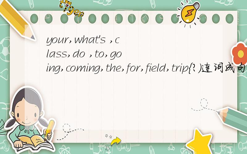 your,what's ,class,do ,to,going,coming,the,for,field,trip{?)连词成句