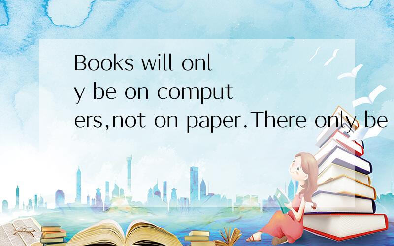 Books will only be on computers,not on paper.There only be one country 为什么only的位置不同?Books will only be on computers,not on paper.There will be only one country.这两句话的only为什么位置不同？