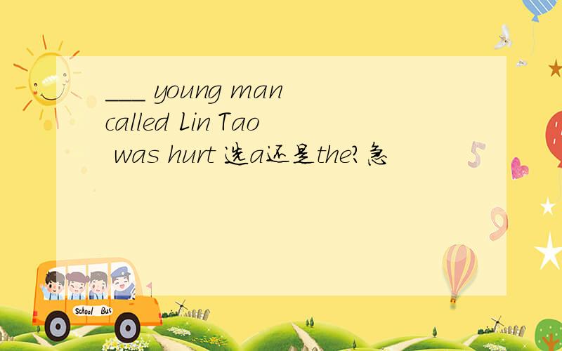 ___ young man called Lin Tao was hurt 选a还是the?急