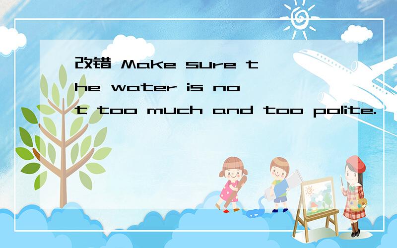 改错 Make sure the water is not too much and too polite.