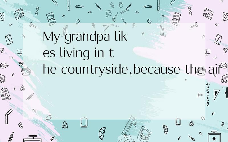 My grandpa likes living in the countryside,because the air there is ().